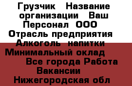 Грузчик › Название организации ­ Ваш Персонал, ООО › Отрасль предприятия ­ Алкоголь, напитки › Минимальный оклад ­ 17 000 - Все города Работа » Вакансии   . Нижегородская обл.